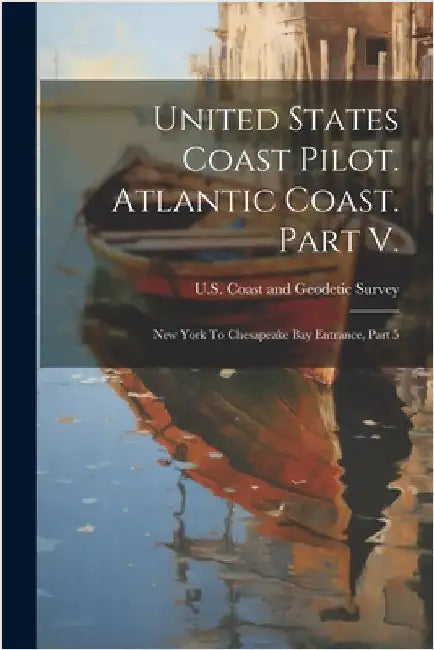 United States Coast Pilot. Atlantic Coast. Part V.: New York To Chesapeake Bay Entrance, Part 5 by U S Coast and Geodetic Survey