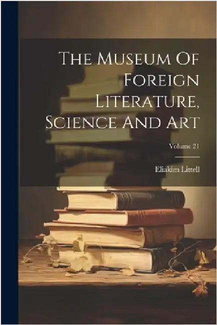 The Museum Of Foreign Literature, Science And Art; Volume 21 by Littell, Eliakim