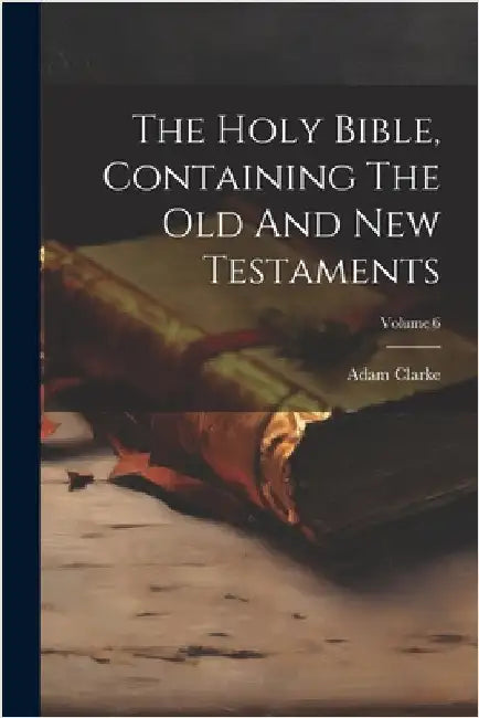 The Holy Bible, Containing The Old And New Testaments; Volume 6 by Clarke, Adam
