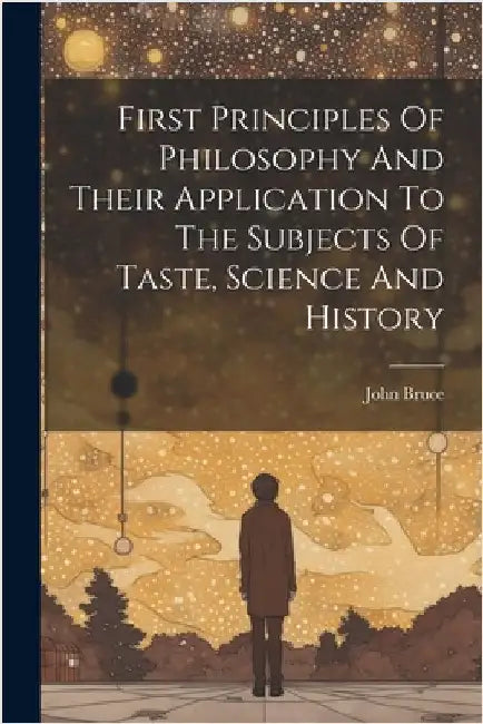 First Principles Of Philosophy And Their Application To The Subjects Of Taste, Science And History by Bruce, John