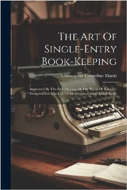 The Art Of Single-entry Book-keeping: Improved By The Introduction Of The Proof Or Balance: Designed For The Use Of Merchants, Clerks And Schools by Marsh, Christopher Columbus