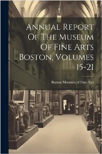 Annual Report Of The Museum Of Fine Arts Boston, Volumes 15-21 by Museum of Fine Arts, Boston