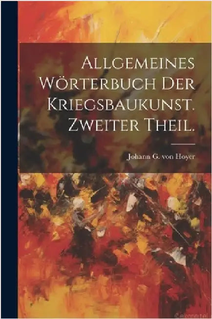 Allgemeines Wörterbuch der Kriegsbaukunst. Zweiter Theil. by Johann G Von Hoyer