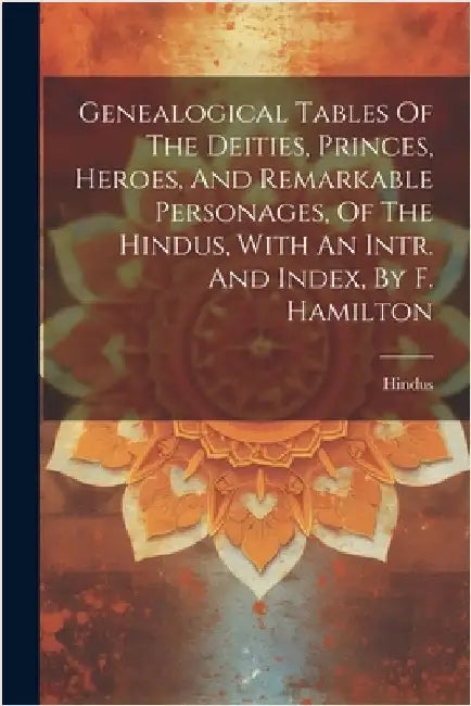 Genealogical Tables Of The Deities, Princes, Heroes, And Remarkable Personages, Of The Hindus, With An Intr. And Index, By F. Hamilton by Hindus