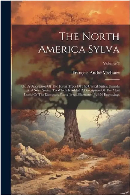 The North America Sylva: Or, A Description Of The Forest Trees Of The United States, Canada And Nova Scotia. To Which Is Added A Description Of by Michaux, François André