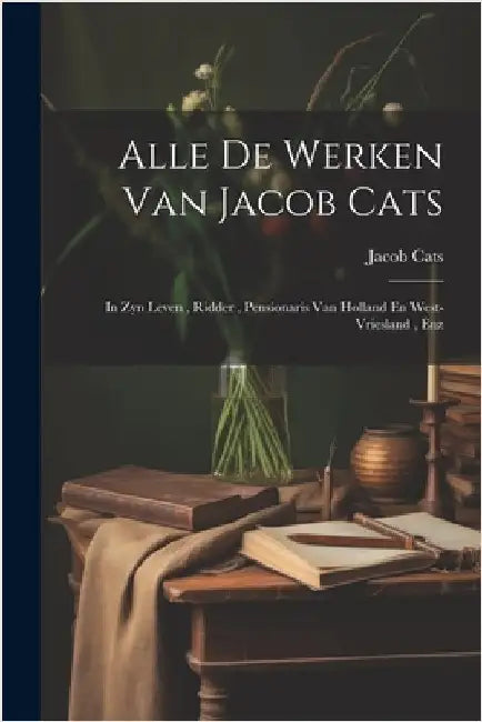 Alle De Werken Van Jacob Cats: In Zyn Leven, Ridder, Pensionaris Van Holland En West-vriesland, Enz by Cats, Jacob