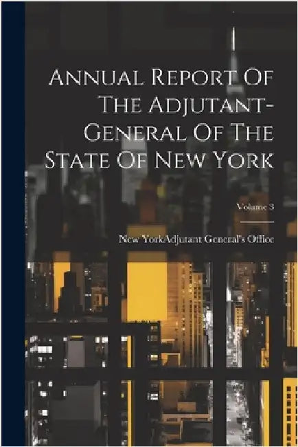 Annual Report Of The Adjutant-general Of The State Of New York; Volume 3 by New York (State) Adjutant General's