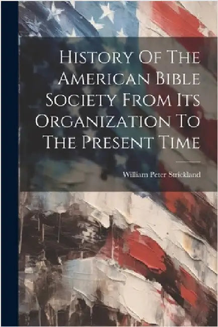 History Of The American Bible Society From Its Organization To The Present Time by Strickland, William Peter
