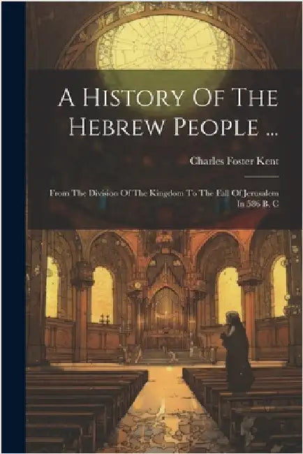 A History Of The Hebrew People ...: From The Division Of The Kingdom To The Fall Of Jerusalem In 586 B. C by Kent, Charles Foster