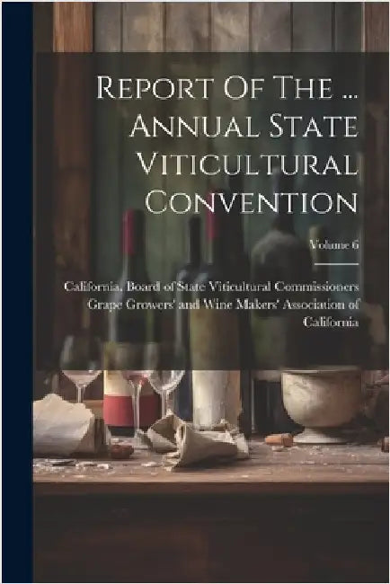 Report Of The ... Annual State Viticultural Convention; Volume 6 by California Board of State Viticultural