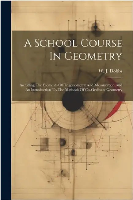A School Course In Geometry: Including The Elements Of Trigonometry And Mensuration And An Introduction To The Methods Of Co-ordinate Geometry by Dobbs, W. J.