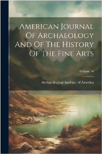 American Journal Of Archaeology And Of The History Of The Fine Arts; Volume 10 by Archaeological Institute of America