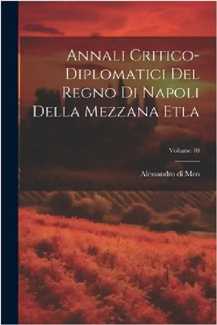 Annali Critico-diplomatici Del Regno Di Napoli Della Mezzana Etla; Volume 10 by Meo, Alessandro Di