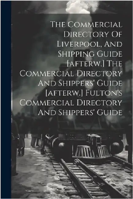 The Commercial Directory Of Liverpool, And Shipping Guide [afterw.] The Commercial Directory And Shippers' Guide [afterw.] Fulton's Commercial Directo by Anonymous