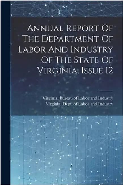 Annual Report Of The Department Of Labor And Industry Of The State Of Virginia, Issue 12 by Virginia Dept of Labor and Industry