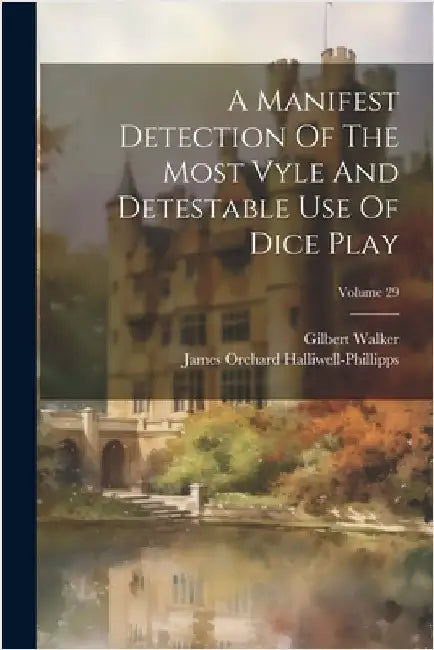 A Manifest Detection Of The Most Vyle And Detestable Use Of Dice Play; Volume 29 by Walker, Gilbert