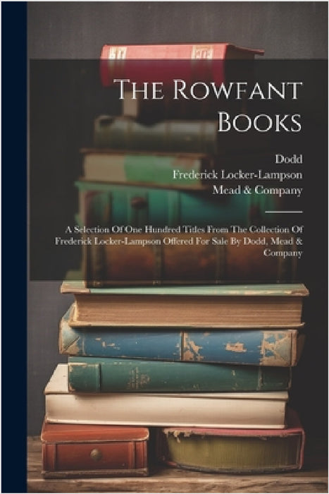 The Rowfant Books: A Selection Of One Hundred Titles From The Collection Of Frederick Locker-lampson Offered For Sale By Dodd, Mead & Company by Frederick Locker-Lampson, Dodd, Mead & Company