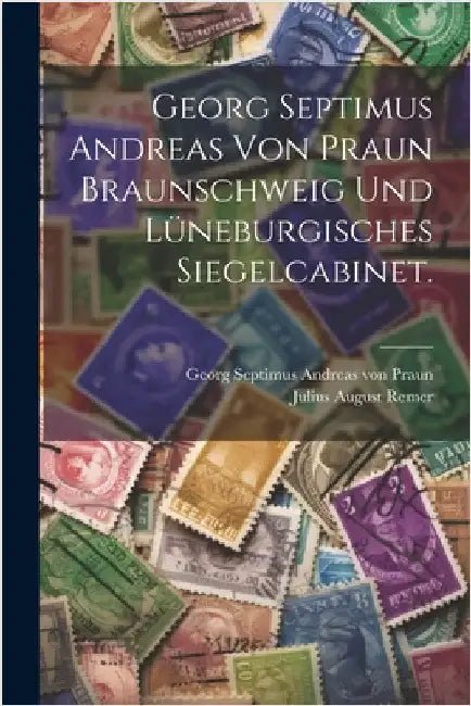 Georg Septimus Andreas von Praun Braunschweig und Lüneburgisches Siegelcabinet. by Georg Septimus Andreas Von Praun