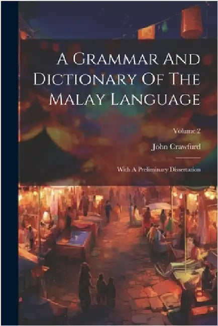A Grammar And Dictionary Of The Malay Language: With A Preliminary Dissertation; Volume 2 by Crawfurd, John