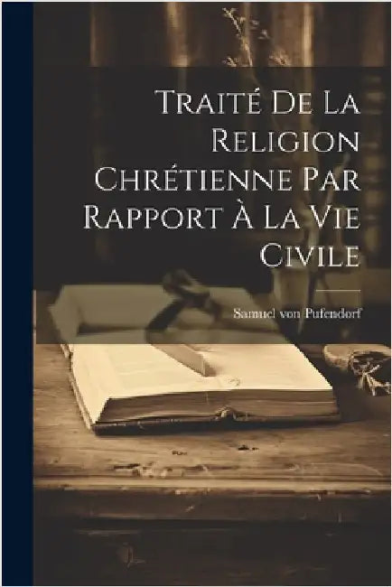 Traité De La Religion Chrétienne Par Rapport À La Vie Civile by Pufendorf, Samuel Von