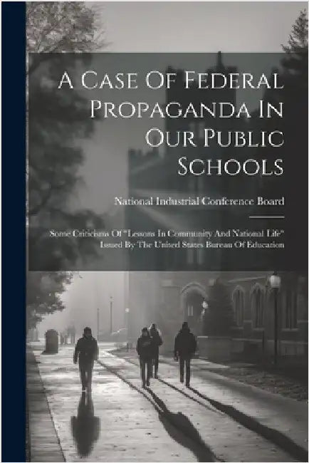A Case Of Federal Propaganda In Our Public Schools: Some Criticisms Of "lessons In Community And National Life" Issued By The United States Bureau Of by National Industrial Conference Board