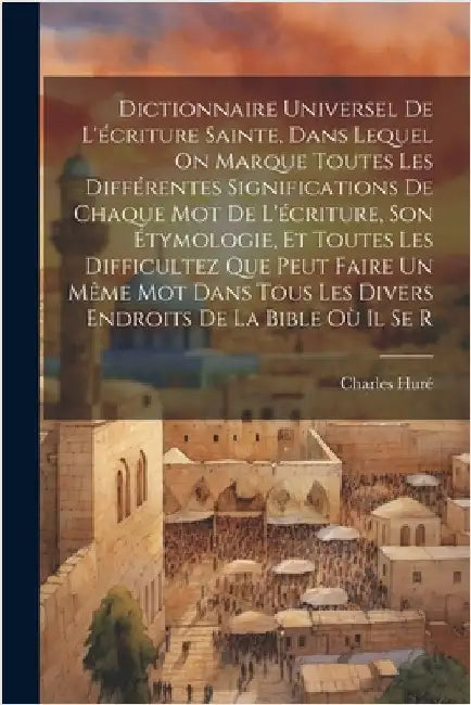 Dictionnaire Universel De L'écriture Sainte, Dans Lequel On Marque Toutes Les Différentes Significations De Chaque Mot De L'écriture, Son Étymologie, by Huré, Charles