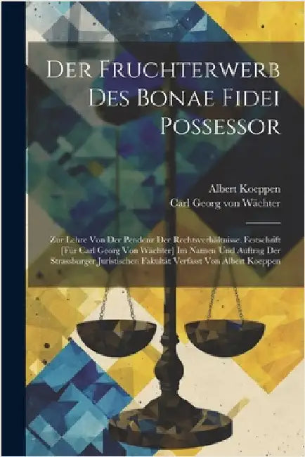 Der Fruchterwerb Des Bonae Fidei Possessor; Zur Lehre Von Der Pendenz Der Rechtsverhältnisse. Festschrift [für Carl Georg Von Wächter] Im Namen Und Au by Wächter, Carl Georg Von 1797-1880