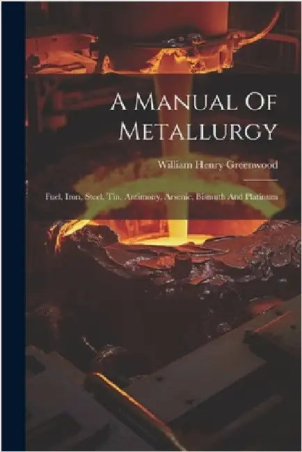 A Manual Of Metallurgy: Fuel, Iron, Steel, Tin, Antimony, Arsenic, Bismuth And Platinum by Greenwood, William Henry