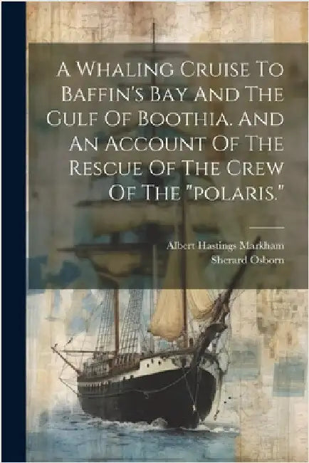A Whaling Cruise To Baffin's Bay And The Gulf Of Boothia. And An Account Of The Rescue Of The Crew Of The "polaris." by Markham, Albert Hastings