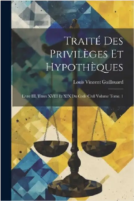 Traité des privilèges et hypothèques: Livre III, titres XVIII et XIX du Code civil Volume Tome. 1 by Guillouard, Louis Vincent 1845-1925