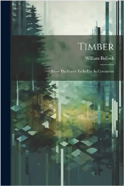 Timber; From The Forest To Its Use In Commerce by Bullock, William
