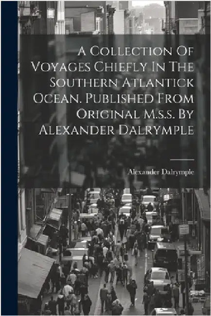 A Collection Of Voyages Chiefly In The Southern Atlantick Ocean. Published From Original M.s.s. By Alexander Dalrymple by Dalrymple, Alexander