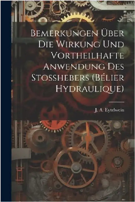 Bemerkungen über die Wirkung und vortheilhafte Anwendung des Stosshebers (bélier hydraulique) by Eytelwein, J. A.