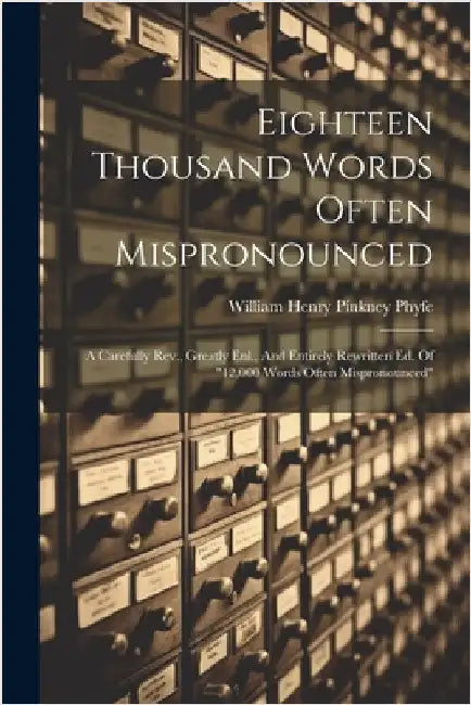 Eighteen Thousand Words Often Mispronounced: A Carefully Rev., Greatly Enl., And Entirely Rewritten Ed. Of "12,000 Words Often Mispronounced" by William Henry Pinkney Phyfe