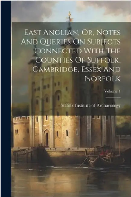 East Anglian, Or, Notes And Queries On Subjects Connected With The Counties Of Suffolk, Cambridge, Essex And Norfolk; Volume 1 by Suffolk Institute of Archaeology