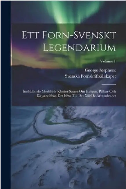 Ett Forn-svenskt Legendarium: Innhållande Medeltids Kloster-sagor Om Helgon, Påfvar Och Kejsare Ifrån Det I: sta Till Det Xiii: de Århundradet; Volume by Stephens, George