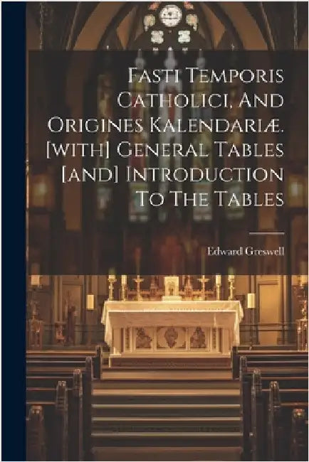 Fasti Temporis Catholici, And Origines Kalendariæ. [with] General Tables [and] Introduction To The Tables by Greswell, Edward