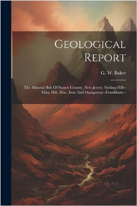 Geological Report: The Mineral Belt Of Sussex County, New Jersey. Stirling Hill--mine Hill. Zinc, Iron And Manganese--franklinite-- by G. W. Baker