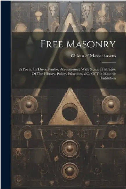 Free Masonry: A Poem. In Three Cantos. Accompanied With Notes, Illustrative Of The History, Policy, Principles, &c. Of The Masonic Institution by Massachusetts, Citizen Of