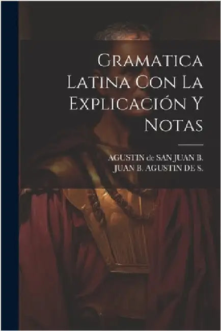 Gramatica Latina Con La Explicación Y Notas by Agustin de San Juan B