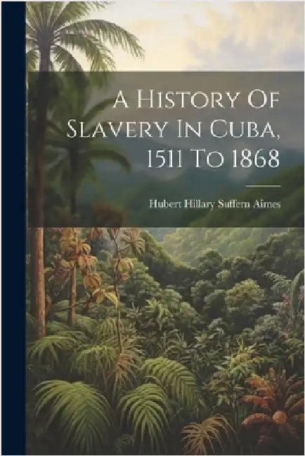 A History Of Slavery In Cuba, 1511 To 1868 by Hubert Hillary Suffern Aimes