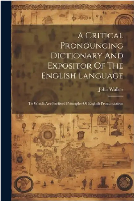 A Critical Pronouncing Dictionary And Expositor Of The English Language: To Which Are Prefixed Principles Of English Pronunciation by Walker, John