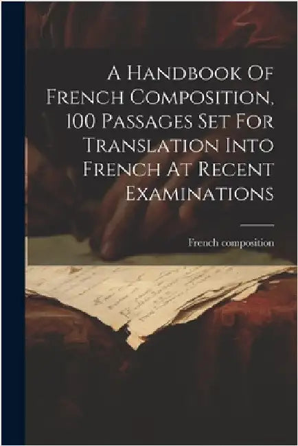 A Handbook Of French Composition, 100 Passages Set For Translation Into French At Recent Examinations by Composition, French
