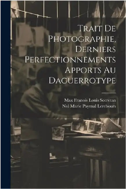 Trait De Photographie, Derniers Perfectionnements Apports Au Daguerrotype by Lerebours, Nol Marie Paymal 1807-1873