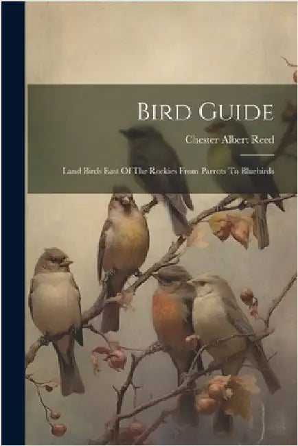 Bird Guide: Land Birds East Of The Rockies From Parrots To Bluebirds by Reed, Chester Albert
