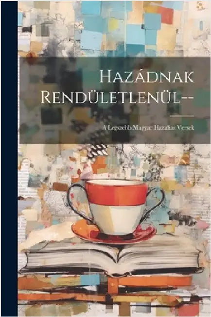 Hazádnak Rendületlenül--: A Legszebb Magyar Hazafias Versek by Anonymous