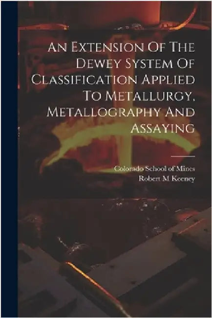 An Extension Of The Dewey System Of Classification Applied To Metallurgy, Metallography And Assaying by M, Keeney Robert