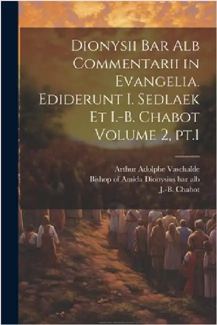 Dionysii bar alb Commentarii in Evangelia. Ediderunt I. Sedlaek et I.-B. Chabot Volume 2, pt.1 by Dionysius Bar Alb, Bishop of Amida D.