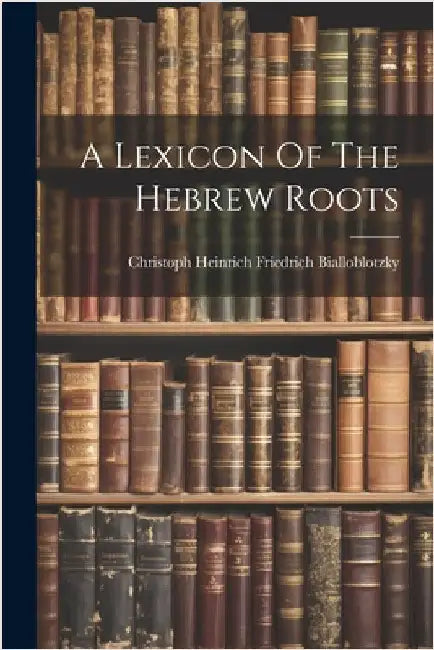 A Lexicon Of The Hebrew Roots by Christoph Heinrich Friedrich Biallobl