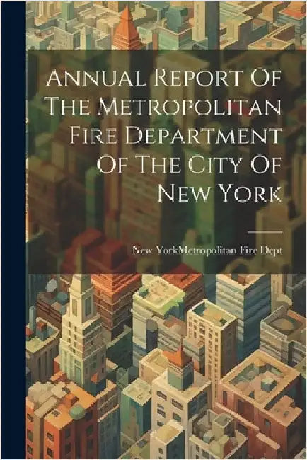 Annual Report Of The Metropolitan Fire Department Of The City Of New York by New York (N Y ) Metropolitan Fire Dept